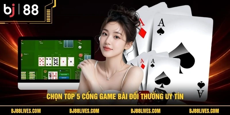 Chọn top 5 cổng game bài đổi thưởng uy tín