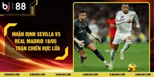 Nhận Định Sevilla Vs Real Madrid 18/05 - Trận Chiến Rực Lửa