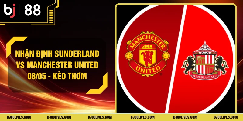 Nhận Định Sunderland Vs Manchester United 08/05 - Kèo Thơm